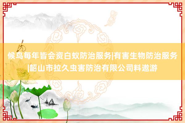 候鸟每年皆会资白蚁防治服务|有害生物防治服务|韶山市拉久虫害防治有限公司料遨游