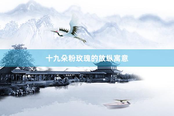 十九朵粉玫瑰的放纵寓意