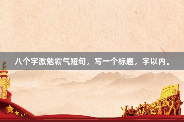 八个字激勉霸气短句，写一个标题，字以内。